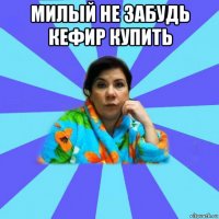 милый не забудь кефир купить 