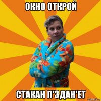 окно открой стакан п'здан'ет