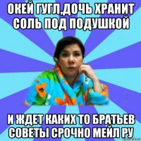 окей гугл,дочь хранит соль под подушкой и ждет каких то братьев советы срочно мейл ру