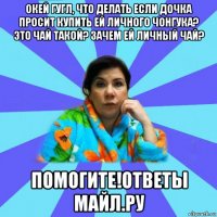 окей гугл, что делать если дочка просит купить ей личного чонгука? это чай такой? зачем ей личный чай? помогите!ответы майл.ру