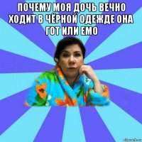 почему моя дочь вечно ходит в чёрной одежде она гот или емо 