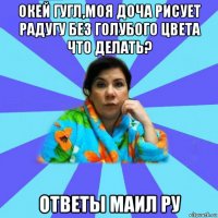 окей гугл,моя доча рисует радугу без голубого цвета что делать? ответы маил ру