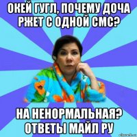 окей гугл, почему доча ржет с одной смс? на ненормальная? ответы майл ру