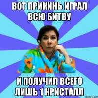 вот прикинь играл всю битву и получил всего лишь 1 кристалл