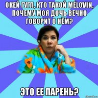 окей гугл, кто такой mélovin, почему моя дочь вечно говорит о нём? это ее парень?