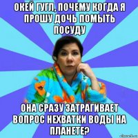 окей гугл, почему когда я прошу дочь помыть посуду она сразу затрагивает вопрос нехватки воды на планете?