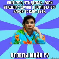 окей гугл, что делать , если увидела у дочки в компьютере какой-то сайт ебэй, ответы майл ру