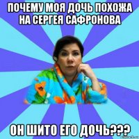 почему моя дочь похожа на сергея сафронова он шито его дочь???