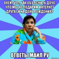 окей гугл, как объяснить доче, что мы не подарим интернет друга ей на день рождения? ответы маил ру