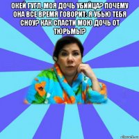 окей гугл, моя дочь убийца? почему она все время говорит: я убью тебя сноу? как спасти мою дочь от тюрьмы? 