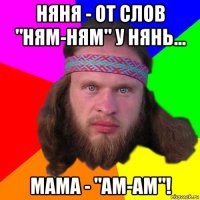 няня - от слов "ням-ням" у нянь... мама - "ам-ам"!