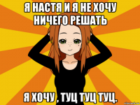 я настя и я не хочу ничего решать я хочу , туц туц туц.