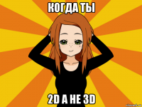 когда ты 2d а не 3d