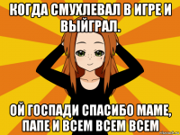 когда смухлевал в игре и выйграл. ой госпади спасибо маме, папе и всем всем всем