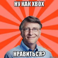 ну как xbox нравиться?