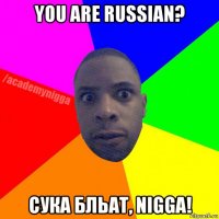 you are russian? сука бльат, nigga!