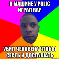 в машине у polic играл rap убил человека чтобы сесть и дослушать