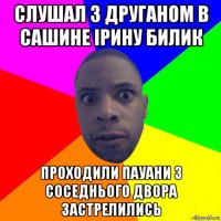 слушал з друганом в сашине ірину билик проходили пауани з соседнього двора застрелились