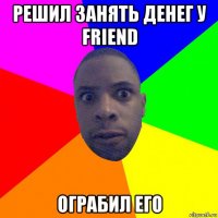 решил занять денег у friend ограбил его