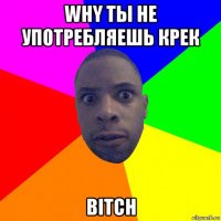 why ты не употребляешь крек bitch