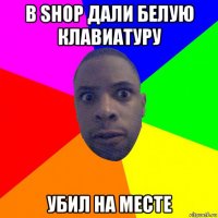 в shop дали белую клавиатуру убил на месте