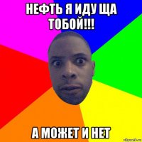 нефть я иду ща тобой!!! а может и нет