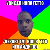 увидел копа гетто /report тут коп в гето иго айди [id]