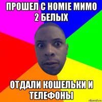 прошел с homie мимо 2 белых отдали кошельки и телефоны