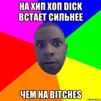 на хип хоп dick встает сильнее чем на bitches