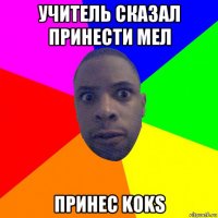 учитель сказал принести мел принес koks