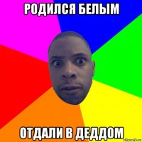 родился белым отдали в деддом