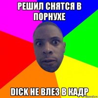 решил снятся в порнухе dick не влез в кадр