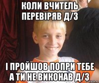 коли вчитель перевіряв д/з і пройшов попри тебе а ти не виконав д/з