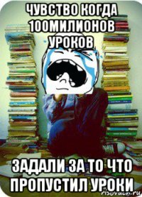 чувство когда 100милионов уроков задали за то что пропустил уроки