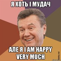 я хоть і мудач але я i am happy very much