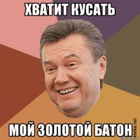 хватит кусать мой золотой батон
