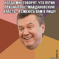 когда мне говорят, что путин признал постмайдановскую власть - я смеюсь вам в лицо! 