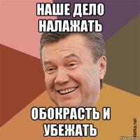 наше дело налажать обокрасть и убежать