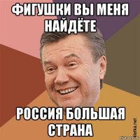 фигушки вы меня найдёте россия большая страна