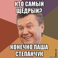 кто самый щедрый? конечно паша степанчук