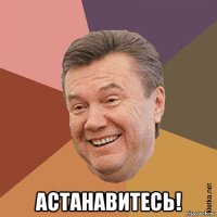  астанавитесь!