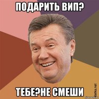 подарить вип? тебе?не смеши