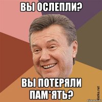 вы ослепли? вы потеряли пам*ять?