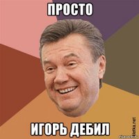 просто игорь дебил