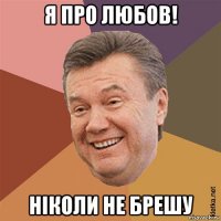я про любов! ніколи не брешу