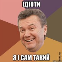 ідіоти я і сам такий