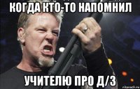 когда кто-то напомнил учителю про д/з