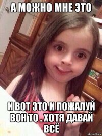 а можно мне это и вот это и пожалуй вон то . хотя давай всё