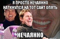 я просто нечаянно наткнулся на тот сайт опять нечаянно