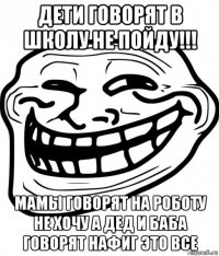 дети говорят в школу не пойду!!! мамы говорят на роботу не хочу а дед и баба говорят нафиг это все